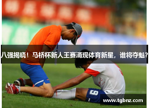 八强揭晓！马桥杯新人王赛涌现体育新星，谁将夺魁？