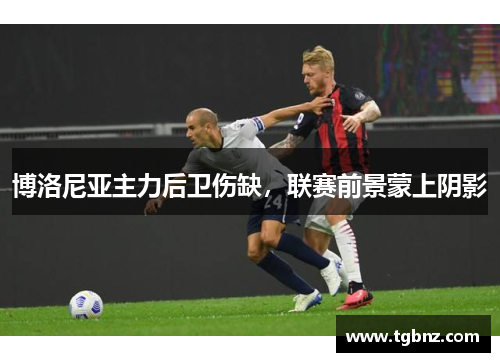 博洛尼亚主力后卫伤缺，联赛前景蒙上阴影